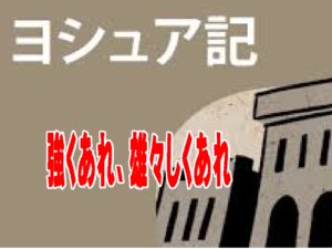 モーセの後を引き継いだ未熟な後継者「ヨシュア」の勇気の根拠は？
